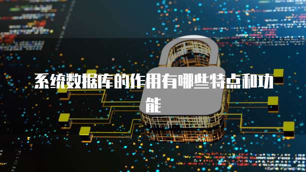 系统数据库的作用有哪些特点和功能