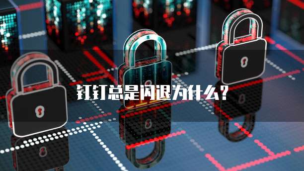 钉钉总是闪退为什么？
