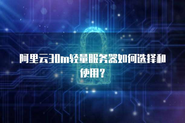 阿里云30m轻量服务器如何选择和使用？