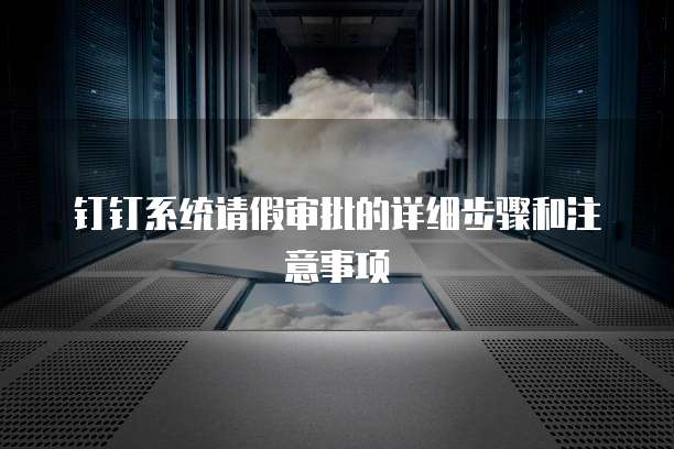 钉钉系统请假审批的详细步骤和注意事项