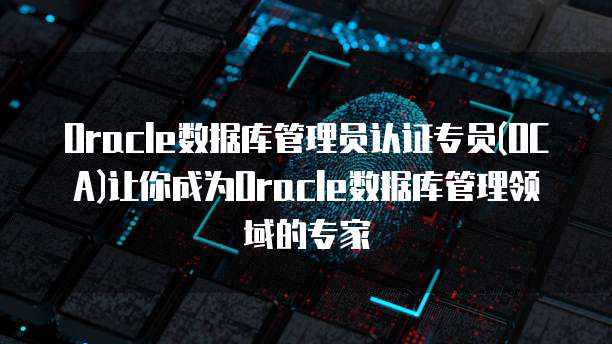 Oracle数据库管理员认证专员(OCA)让你成为Oracle数据库管理领域的专家
