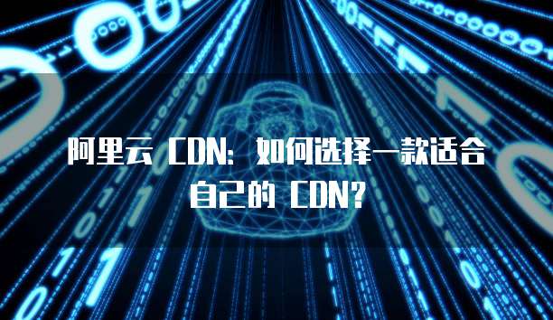 阿里云 CDN：如何选择一款适合自己的 CDN？