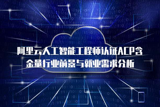 阿里云人工智能工程师认证ACP含金量行业前景与就业需求分析