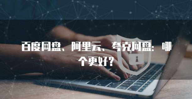 百度网盘、阿里云、夸克网盘：哪个更好？