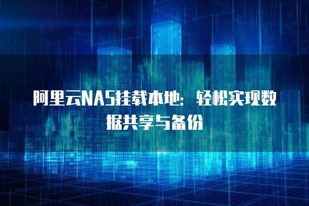 阿里云NAS挂载本地：轻松实现数据共享与备份