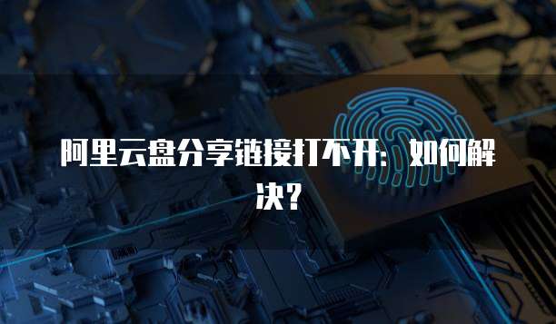 阿里云盘分享链接打不开：如何解决？