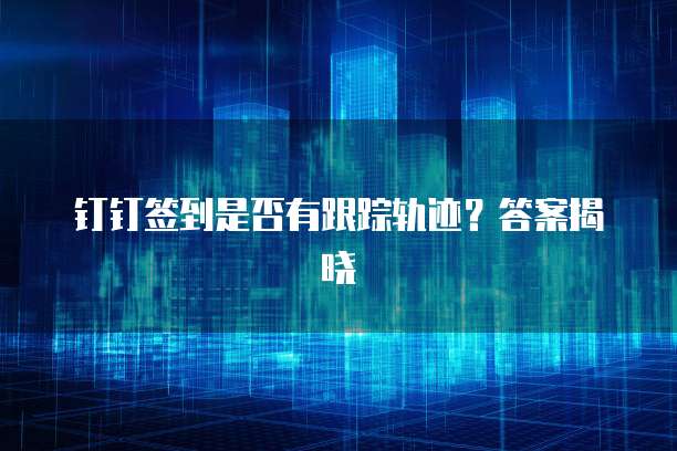 钉钉签到是否有跟踪轨迹？答案揭晓
