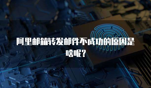 阿里邮箱转发邮件不成功的原因是啥呢？