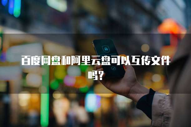 百度网盘和阿里云盘可以互传文件吗？