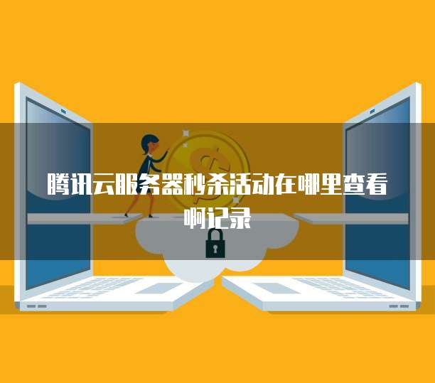 腾讯云服务器秒杀活动在哪里查看啊记录