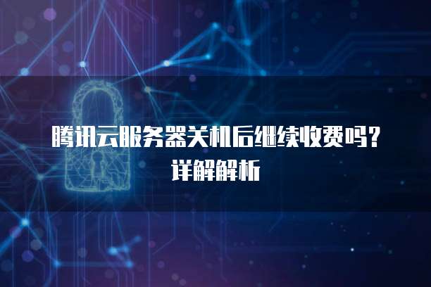 腾讯云服务器关机后继续收费吗？详解解析