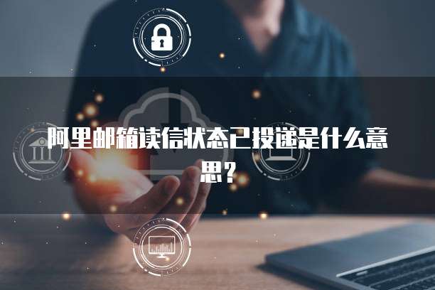 阿里邮箱读信状态已投递是什么意思？