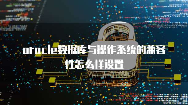 oracle数据库与操作系统的兼容性怎么样设置