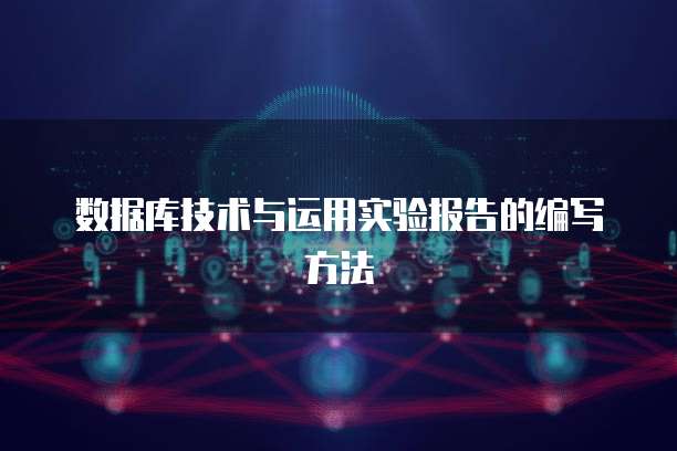 数据库技术与运用实验报告的编写方法