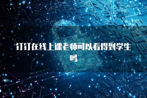 钉钉在线上课老师可以看得到学生吗