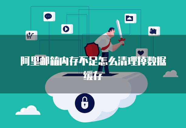 阿里邮箱内存不足怎么清理掉数据缓存