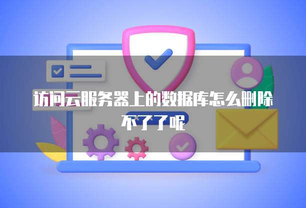 访问云服务器上的数据库怎么删除不了了呢