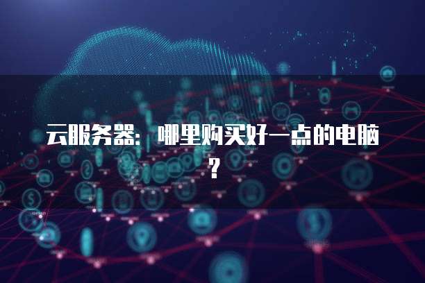 云服务器：哪里购买好一点的电脑？