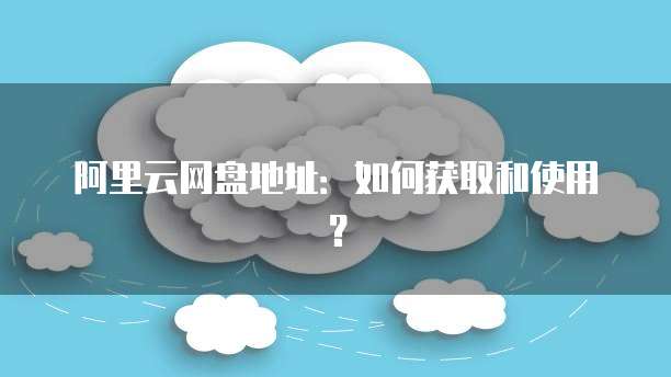 阿里云网盘地址：如何获取和使用？