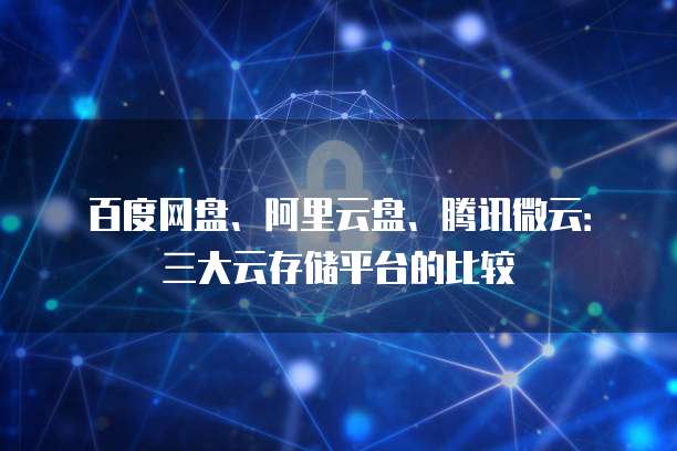 百度网盘、阿里云盘、腾讯微云：三大云存储平台的比较