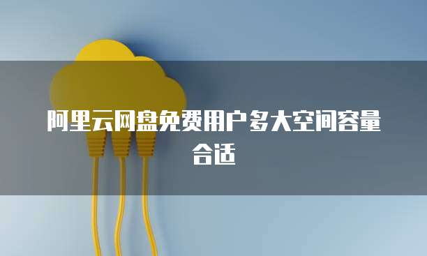 阿里云网盘免费用户多大空间容量合适