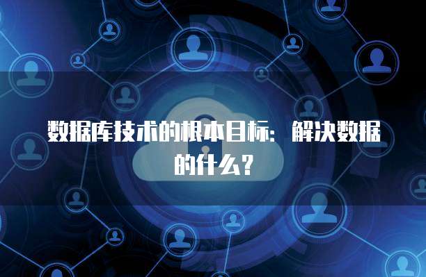 数据库技术的根本目标：解决数据的什么？