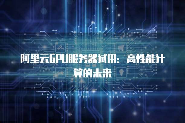 阿里云GPU服务器试用：高性能计算的未来