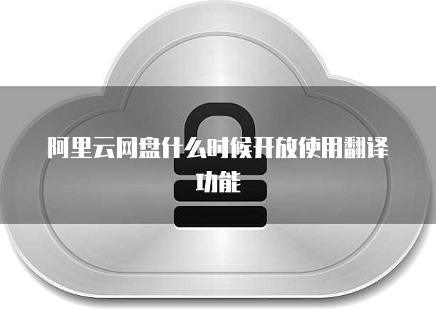 阿里云网盘什么时候开放使用翻译功能