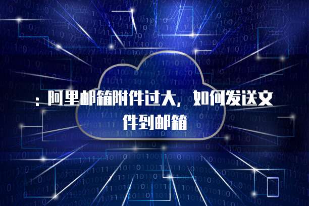 : 阿里邮箱附件过大，如何发送文件到邮箱