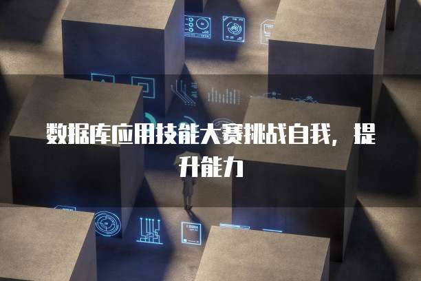 数据库应用技能大赛挑战自我，提升能力