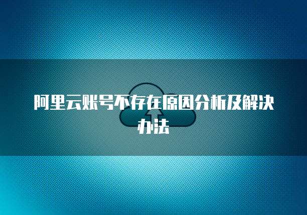 阿里云账号不存在原因分析及解决办法