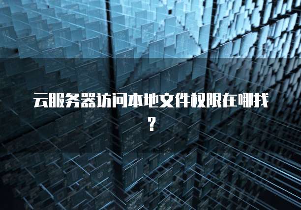 云服务器访问本地文件权限在哪找？