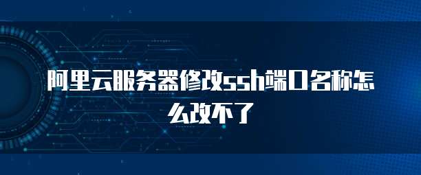 阿里云服务器修改ssh端口名称怎么改不了