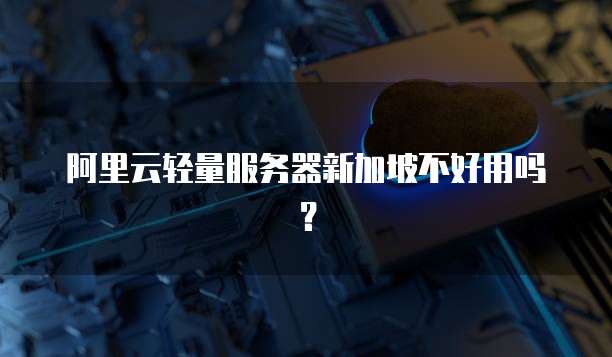 阿里云轻量服务器新加坡不好用吗？