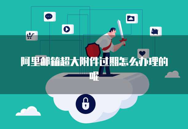阿里邮箱超大附件过期怎么办理的呢