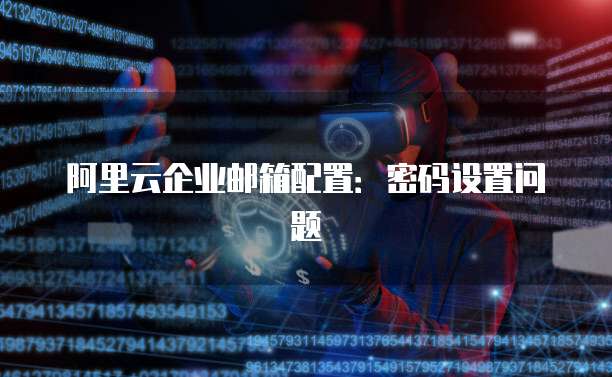 阿里云企业邮箱配置：密码设置问题
