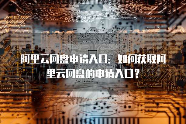 阿里云网盘申请入口：如何获取阿里云网盘的申请入口？