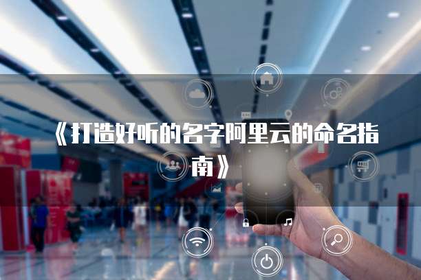 《打造好听的名字阿里云的命名指南》