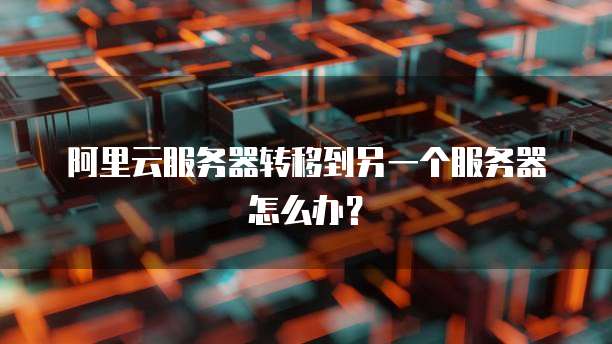 阿里云服务器转移到另一个服务器怎么办？