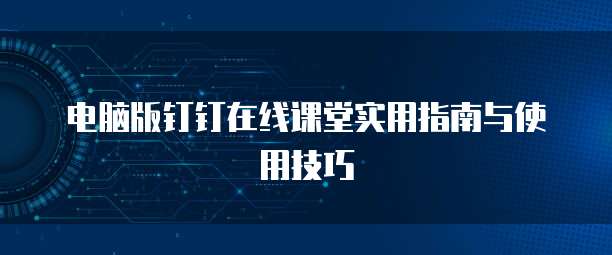 电脑版钉钉在线课堂实用指南与使用技巧