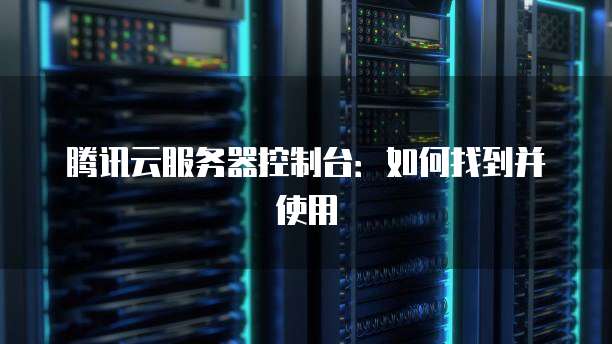 腾讯云服务器控制台：如何找到并使用