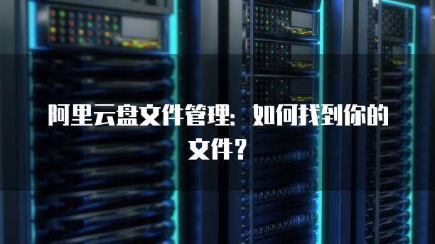 阿里云盘文件管理：如何找到你的文件？