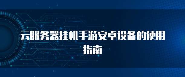云服务器挂机手游安卓设备的使用指南
