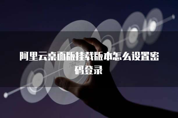 阿里云桌面版挂载版本怎么设置密码登录