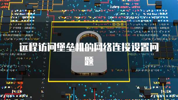 远程访问堡垒机的网络连接设置问题