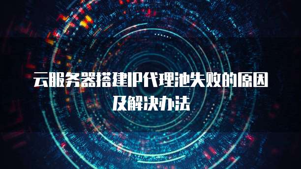 云服务器搭建IP代理池失败的原因及解决办法