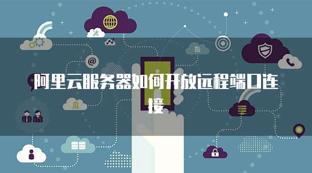 阿里云服务器如何开放远程端口连接
