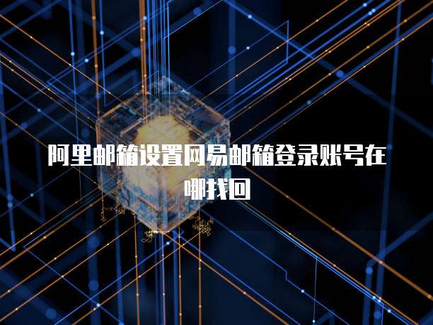 阿里邮箱设置网易邮箱登录账号在哪找回