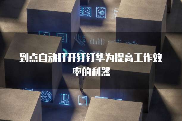 到点自动打开钉钉华为提高工作效率的利器