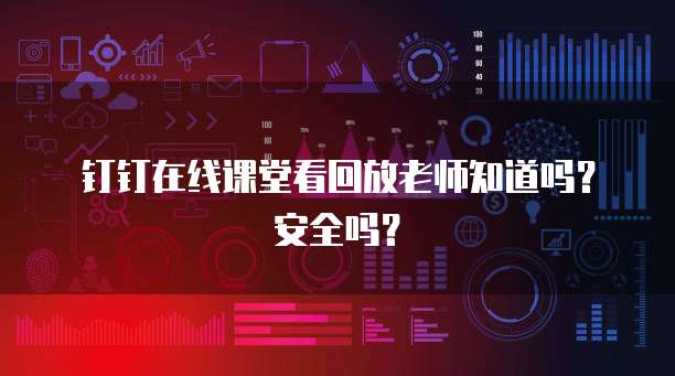 钉钉在线课堂看回放老师知道吗？安全吗？